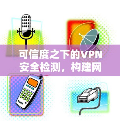 可信度之下的VPN安全检测,构建网络安全防护体系 可信度之下的VPN安全检测,构建网络安全防护体系