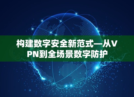 构建数字安全新范式—从VPN到全场景数字防护