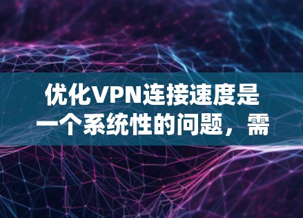 优化VPN连接速度是一个系统性的问题，需要综合考虑多个因素。以下是一步步的优化策略