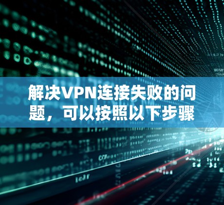 解决VPN连接失败的问题，可以按照以下步骤进行