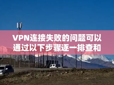 VPN连接失败的问题可以通过以下步骤逐一排查和解决