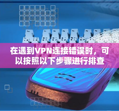在遇到VPN连接错误时，可以按照以下步骤进行排查和解决