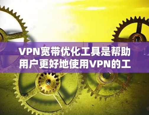 VPN宽带优化工具是帮助用户更好地使用VPN的工具,涵盖了设置、管理、过滤和优化等多方面的功能。以下是对这些工具的总结和建议 VPN宽带优化工具是帮助用户更好地使用VPN的工具,涵盖了设置、管理、过滤和优化等多方面的功能。以下是对这些工具的总结和建议