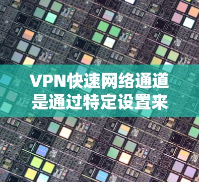 VPN快速网络通道是通过特定设置来连接到目标内网服务器的技术,通常用于更快、更安全地访问内网资源。以下是一些详细的步骤和信息,帮助你更好地了解和使用快速网络通道 VPN快速网络通道是通过特定设置来连接到目标内网服务器的技术,通常用于更快、更安全地访问内网资源。以下是一些详细的步骤和信息,帮助你更好地了解和使用快速网络通道