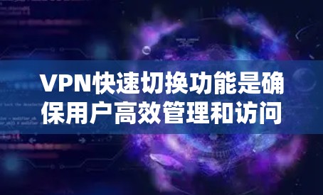 VPN快速切换功能是确保用户高效管理和访问VPN内容的重要技术，以下是其关键点的总结