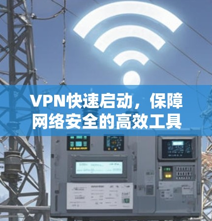 VPN快速启动，保障网络安全的高效工具