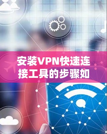 安装VPN快速连接工具的步骤如下
