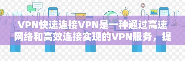VPN快速连接VPN是一种通过高速网络和高效连接实现的VPN服务，提供安全、私密的网络环境。以下是关于快速连接VPN的详细解答