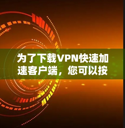 为了下载VPN快速加速客户端,您可以按照以下步骤操作 为了下载VPN快速加速客户端,您可以按照以下步骤操作