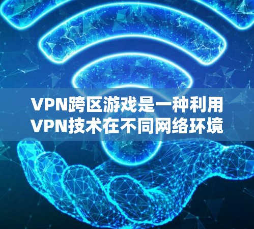 VPN跨区游戏是一种利用VPN技术在不同网络环境中进行游戏的应用。以下是关于该主题的详细分析