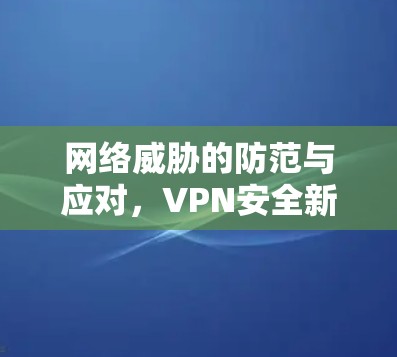 网络威胁的防范与应对，VPN安全新趋势