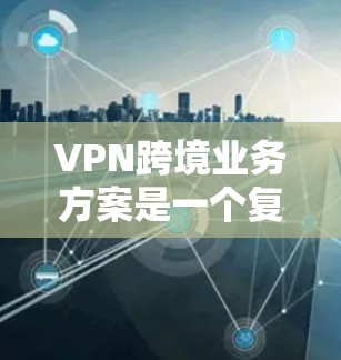 VPN跨境业务方案是一个复杂而全面的过程,涵盖了从选择服务到安全评估的多个步骤。以下是对这一方案的详细总结和建议 VPN跨境业务方案是一个复杂而全面的过程,涵盖了从选择服务到安全评估的多个步骤。以下是对这一方案的详细总结和建议