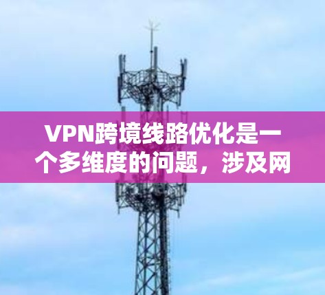 VPN跨境线路优化是一个多维度的问题，涉及网络安全、经济、技术、合规性等多个方面。以下是一些优化VPN跨境线路的方法和建议