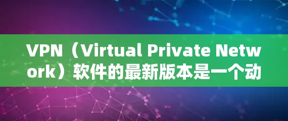 VPN(Virtual Private Network)软件的最新版本是一个动态的过程,不同的版本会根据更新的漏洞、性能优化、安全增强等方面进行改进。以下是一些常见的VPN软件版本特点和趋势,供参考 VPN(Virtual Private Network)软件的最新版本是一个动态的过程,不同的版本会根据更新的漏洞、性能优化、安全增强等方面进行改进。以下是一些常见的VPN软件版本特点和趋势,供参考