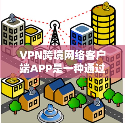 VPN跨境网络客户端APP是一种通过网络加密技术连接到外部网络来保护数据不被他人访问的软件应用，主要功能包括加密、多设备支持、隐私保护等。以下是对这些APP的系统介绍
