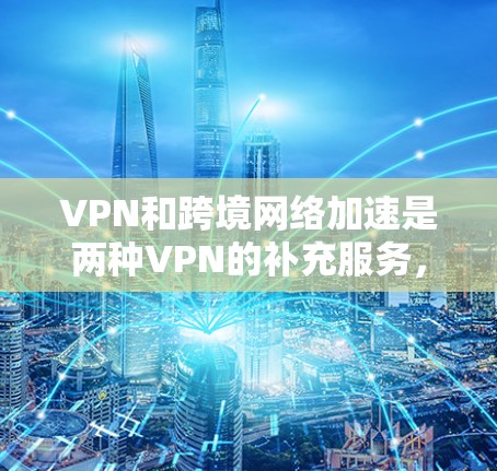 VPN和跨境网络加速是两种VPN的补充服务，各有其独特的适用场景和功能。以下是对这两种服务的详细总结