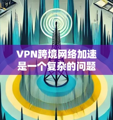 VPN跨境网络加速是一个复杂的问题，涉及法律、安全和费用等多个方面。以下是对该问题的分步解释和建议