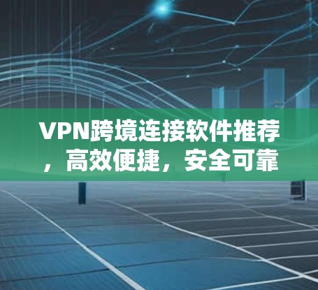 VPN跨境连接软件推荐，高效便捷，安全可靠