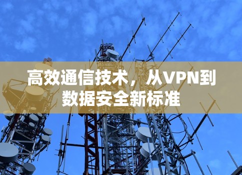 高效通信技术，从VPN到数据安全新标准