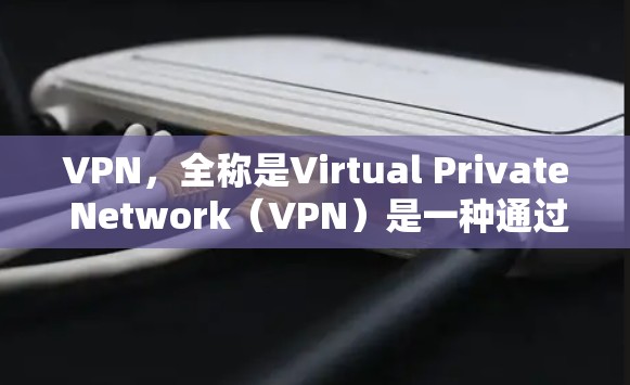 VPN，全称是Virtual Private Network（VPN）是一种通过加密技术将用户连接到一个安全的网络环境，以便进行视频通话、文件传输等。它帮助用户在安全的网络环境中享受愉快的使用体验