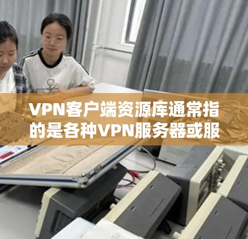 VPN客户端资源库通常指的是各种VPN服务器或服务相关的内容，包括服务器信息、资源下载、工具推荐等。如果是指VPN服务器的具体信息，我可以为你提供以下内容