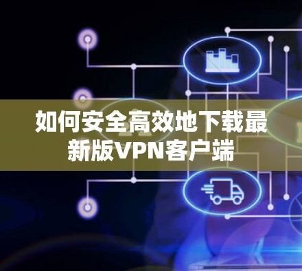 如何安全高效地下载最新版VPN客户端