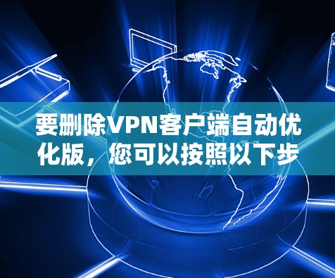 要删除VPN客户端自动优化版,您可以按照以下步骤操作 要删除VPN客户端自动优化版,您可以按照以下步骤操作