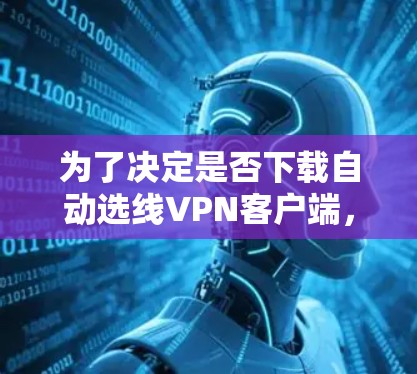 为了决定是否下载自动选线VPN客户端,可以按照以下步骤进行思考和决策 为了决定是否下载自动选线VPN客户端,可以按照以下步骤进行思考和决策