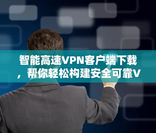 智能高速VPN客户端下载，帮你轻松构建安全可靠VPN