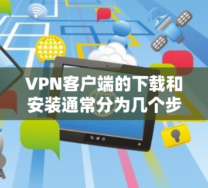VPN客户端的下载和安装通常分为几个步骤。以下是一个通用的步骤指南，适用于大多数VPN客户端
