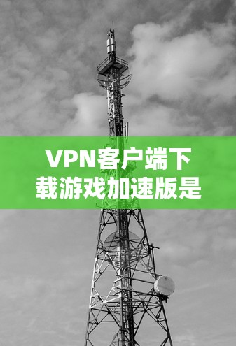 VPN客户端下载游戏加速版是一个非常实用的技能，特别是在游戏下载速度较慢的情况下，可以显著提升用户体验。以下是几种常用的VPN客户端下载游戏加速版的方法和推荐