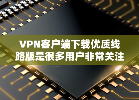 VPN客户端下载优质线路版是很多用户非常关注的。以下是一些推荐的VPN客户端,供您选择 VPN客户端下载优质线路版是很多用户非常关注的。以下是一些推荐的VPN客户端,供您选择