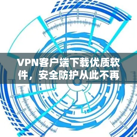 VPN客户端下载优质软件，安全防护从此不再难！