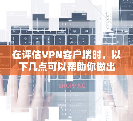 在评估VPN客户端时，以下几点可以帮助你做出明智的选择