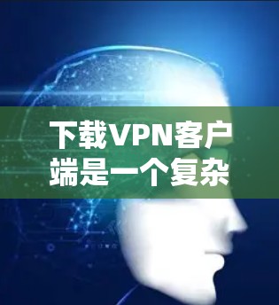 下载VPN客户端是一个复杂但可行的过程，需要遵循以下步骤，确保安全和正确