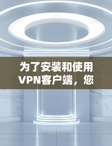 为了安装和使用VPN客户端,您可以按照以下步骤进行操作 为了安装和使用VPN客户端,您可以按照以下步骤进行操作