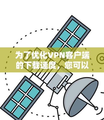 为了优化VPN客户端的下载速度,您可以按照以下步骤进行 为了优化VPN客户端的下载速度,您可以按照以下步骤进行