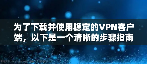 为了下载并使用稳定的VPN客户端,以下是一个清晰的步骤指南 为了下载并使用稳定的VPN客户端,以下是一个清晰的步骤指南