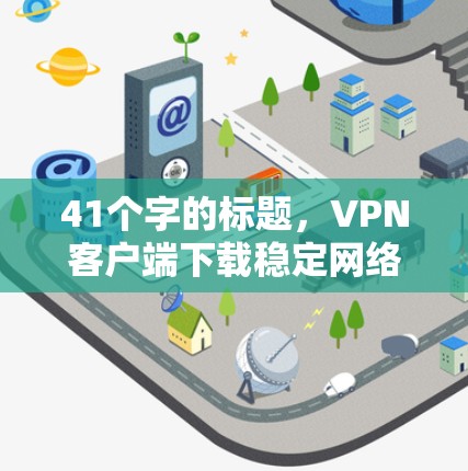 41个字的标题，VPN客户端下载稳定网络APP指南