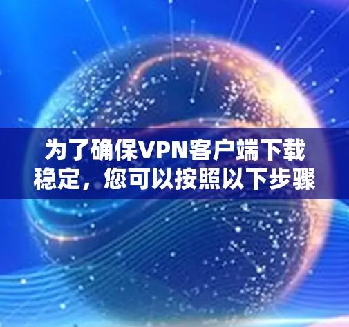 为了确保VPN客户端下载稳定，您可以按照以下步骤进行操作