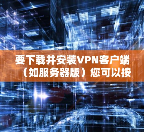 要下载并安装VPN客户端（如服务器版）您可以按照以下步骤进行