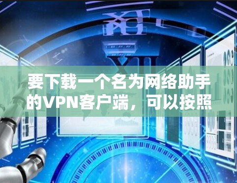 要下载一个名为网络助手的VPN客户端,可以按照以下步骤完成 要下载一个名为网络助手的VPN客户端,可以按照以下步骤完成