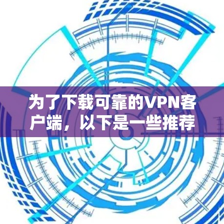 为了下载可靠的VPN客户端，以下是一些推荐的步骤和工具