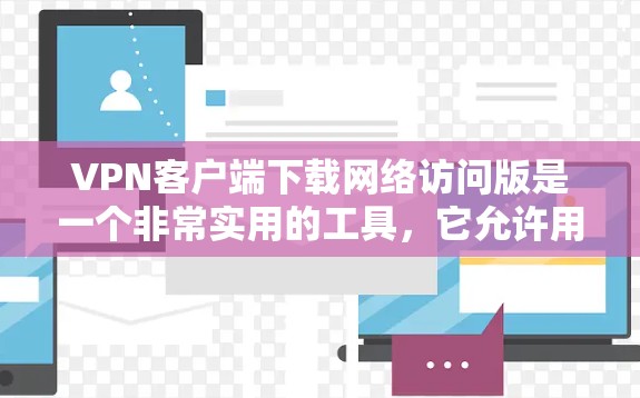 VPN客户端下载网络访问版是一个非常实用的工具，它允许用户访问互联网资源，包括视频、文件和远程访问网站。以下是关于如何下载和使用网络访问版VPN客户端的详细步骤和信息