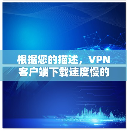 根据您的描述，VPN客户端下载速度慢的问题可能涉及多个方面。以下是一些可能的原因和解决方法