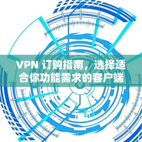 VPN 订购指南,选择适合你功能需求的客户端 VPN 订购指南,选择适合你功能需求的客户端