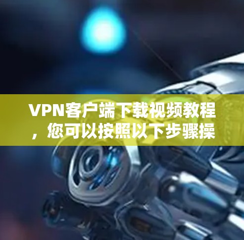 VPN客户端下载视频教程，您可以按照以下步骤操作