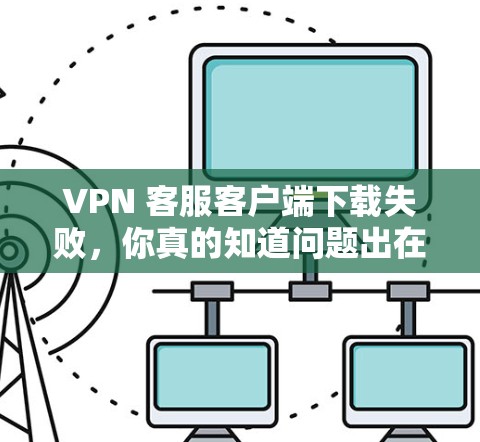 VPN 客服客户端下载失败，你真的知道问题出在哪里吗？