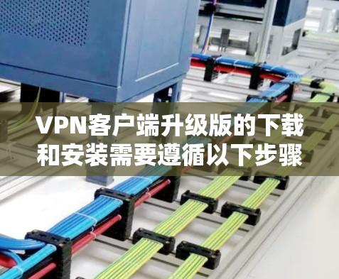 VPN客户端升级版的下载和安装需要遵循以下步骤 VPN客户端升级版的下载和安装需要遵循以下步骤