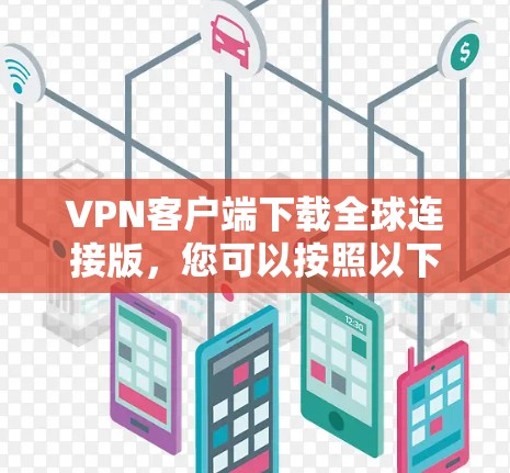 VPN客户端下载全球连接版，您可以按照以下步骤进行